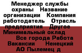 Менеджер службы охраны › Название организации ­ Компания-работодатель › Отрасль предприятия ­ Другое › Минимальный оклад ­ 24 000 - Все города Работа » Вакансии   . Ненецкий АО,Пылемец д.